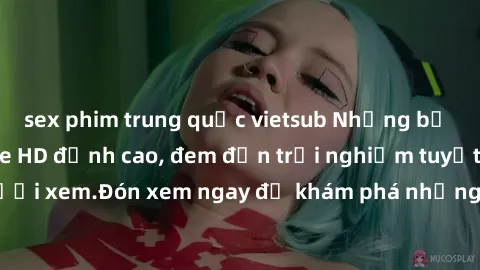 sex phim trung quốc vietsub Những bộ phim sex không che HD đỉnh cao, đem đến trải nghiệm tuyệt vời cho người xem.Đón xem ngay để khám phá những cảnh quay đẹp mắt và kích thích.