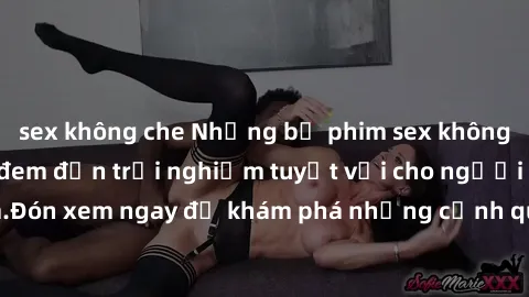 sex không che Những bộ phim sex không che HD đỉnh cao, đem đến trải nghiệm tuyệt vời cho người xem.Đón xem ngay để khám phá những cảnh quay đẹp mắt và kích thích.