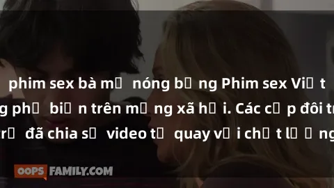phim sex bà mẹ nóng bỏng Phim sex Việt Nam HD ngày càng phổ biến trên mạng xã hội. Các cặp đôi trẻ đã chia sẻ video tự quay với chất lượng sắc nét, gợi cảm.