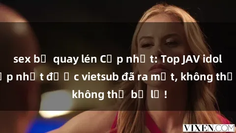 sex bị quay lén Cập nhật: Top JAV idol xinh đẹp nhất được vietsub đã ra mắt, không thể bỏ lỡ!