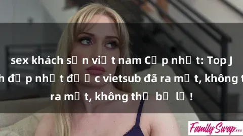 sex khách sạn việt nam Cập nhật: Top JAV idol xinh đẹp nhất được vietsub đã ra mắt, không thể bỏ lỡ!