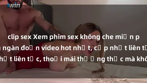 clip sex Xem phim sex không che miễn phí tại đây – Hàng ngàn đoạn video hot nhất, cập nhật liên tục, thoải mái thưởng thức mà không tốn kém.
