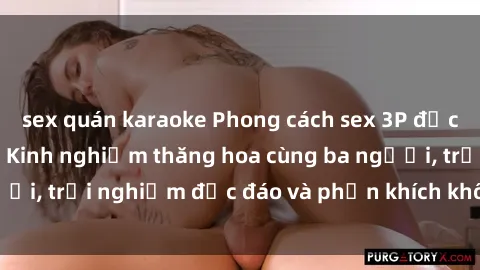 sex quán karaoke Phong cách sex 3P độc đáo tại Việt Nam: Kinh nghiệm thăng hoa cùng ba người, trải nghiệm độc đáo và phấn khích không thể bỏ lỡ!