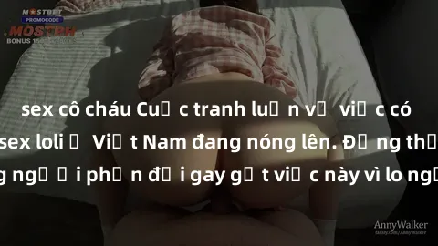 sex cô cháu Cuộc tranh luận về việc có nên hợp pháp hóa sex loli ở Việt Nam đang nóng lên. Đồng thời, cũng có những người phản đối gay gắt việc này vì lo ngại về tác động tiêu cực lên trẻ em và xã hội