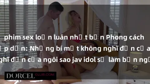 phim sex loạn luân nhật bản Phong cách sex jav idol siêu hấp dẫn: Những bí mật không nghĩ đến của ngôi sao jav idol sẽ làm bạn ngạc nhiên!
