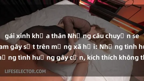 gái xinh khỏa thân Những câu chuyện sex sinh viên Việt Nam gây sốt trên mạng xã hội: Những tình huống gây cấn, kích thích không thể bỏ qua