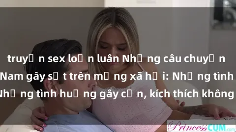 truyện sex loạn luân Những câu chuyện sex sinh viên Việt Nam gây sốt trên mạng xã hội: Những tình huống gây cấn, kích thích không thể bỏ qua