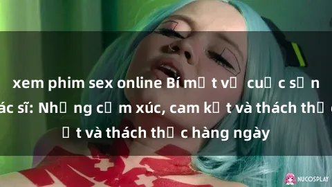 xem phim sex online Bí mật về cuộc sống sex của bác sĩ: Những cảm xúc, cam kết và thách thức hàng ngày