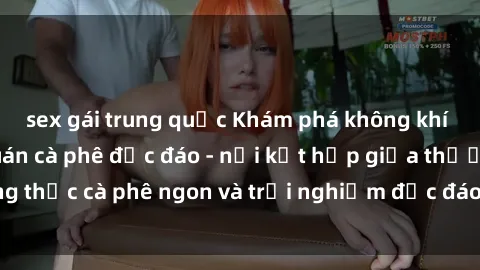 sex gái trung quốc Khám phá không khí độc đáo tại sex quán cà phê độc đáo - nơi kết hợp giữa thưởng thức cà phê ngon và trải nghiệm độc đáo của không gian sex shop.