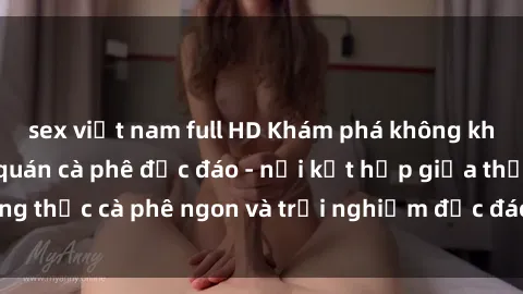 sex việt nam full HD Khám phá không khí độc đáo tại sex quán cà phê độc đáo - nơi kết hợp giữa thưởng thức cà phê ngon và trải nghiệm độc đáo của không gian sex shop.