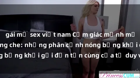 gái mỹ sex việt nam Cảm giác mạnh mẽ với sex BDSM không che: những phân cảnh nóng bỏng khơi gợi đến tận cùng của tư duy và cơ thể.