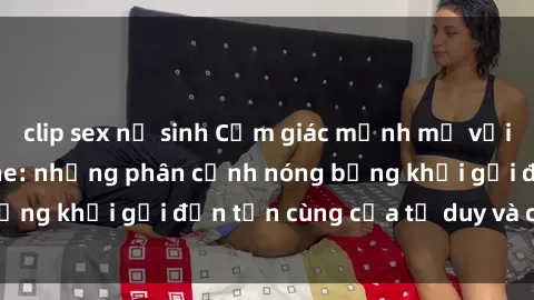 clip sex nữ sinh Cảm giác mạnh mẽ với sex BDSM không che: những phân cảnh nóng bỏng khơi gợi đến tận cùng của tư duy và cơ thể.