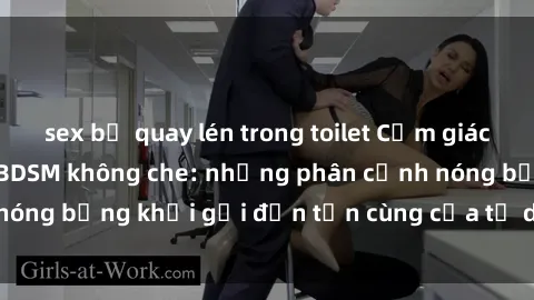 sex bị quay lén trong toilet Cảm giác mạnh mẽ với sex BDSM không che: những phân cảnh nóng bỏng khơi gợi đến tận cùng của tư duy và cơ thể.