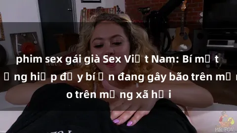 phim sex gái già Sex Việt Nam: Bí mật về vụ cưỡng hiếp đầy bí ẩn đang gây bão trên mạng xã hội
