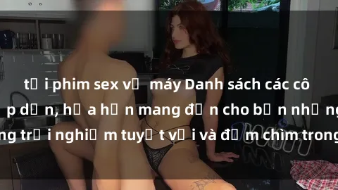 tải phim sex về máy Danh sách các cô gái gọi Việt Nam hấp dẫn, hứa hẹn mang đến cho bạn những trải nghiệm tuyệt vời và đắm chìm trong cảm xúc tuyệt vời.