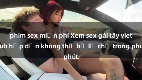phim sex miễn phí Xem sex gái tây vietsub hấp dẫn không thể bỏ lỡ chỉ trong phút