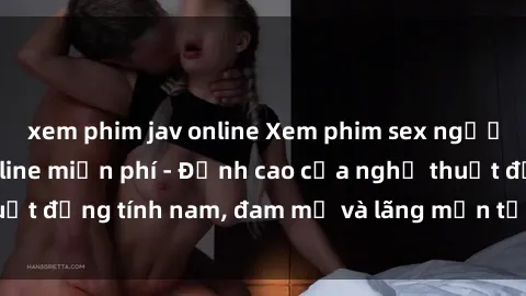 xem phim jav online Xem phim sex người Pháp vietsub online miễn phí - Đỉnh cao của nghệ thuật đồng tính nam, đam mỹ và lãng mạn từ xứ sở hoa hồng!