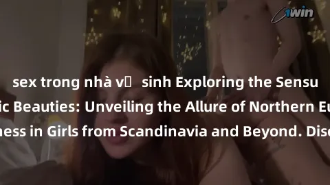 sex trong nhà vệ sinh Exploring the Sensual Charms of Nordic Beauties: Unveiling the Allure of Northern European Sexiness in Girls from Scandinavia and Beyond. Discover the Seductive Secrets of Northe