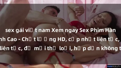 sex gái việt nam Xem ngay Sex Phim Hàn Quốc Vietsub Đỉnh Cao - Chất lượng HD, cập nhật liên tục, đủ mọi thể loại, hấp dẫn không thể bỏ qua!