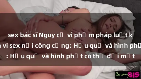 sex bác sĩ Nguy cơ vi phạm pháp luật khi thực hiện hành vi sex nơi công cộng: Hậu quả và hình phạt có thể đối mặt