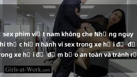 sex phim việt nam không che Những nguyên tắc cần nhớ khi thực hiện hành vi sex trong xe hơi để đảm bảo an toàn và tránh rủi ro.