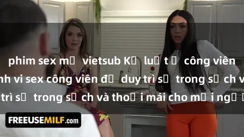 phim sex mỹ vietsub Kỷ luật ở công viên: Chấn chỉnh hành vi sex công viên để duy trì sự trong sạch và thoải mái cho mọi người.
