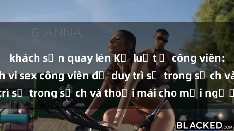 khách sạn quay lén Kỷ luật ở công viên: Chấn chỉnh hành vi sex công viên để duy trì sự trong sạch và thoải mái cho mọi người.