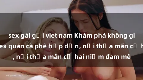 sex gái gọi viet nam Khám phá không gian độc đáo tại sex quán cà phê hấp dẫn, nơi thỏa mãn cả hai niềm đam mê