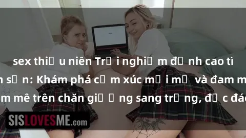 sex thiếu niên Trải nghiệm đỉnh cao tình yêu tại sex khách sạn: Khám phá cảm xúc mới mẻ và đam mê trên chăn giường sang trọng, độc đáo, không giới hạn.