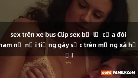 sex trên xe bus Clip sex bị lộ của đôi nam nữ nổi tiếng gây sốc trên mạng xã hội