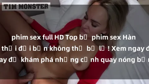 phim sex full HD Top bộ phim sex Hàn Quốc hot nhất mọi thời đại bạn không thể bỏ lỡ! Xem ngay để khám phá những cảnh quay nóng bỏng, đầy nghẹt thở!