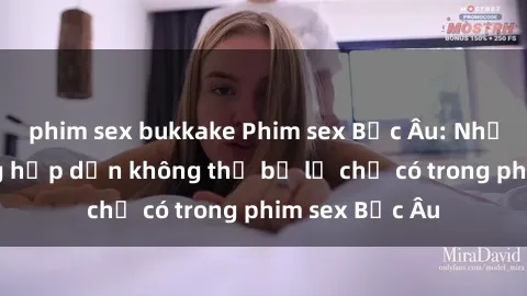 phim sex bukkake Phim sex Bắc Âu: Những cảnh nóng hấp dẫn không thể bỏ lỡ chỉ có trong phim sex Bắc Âu