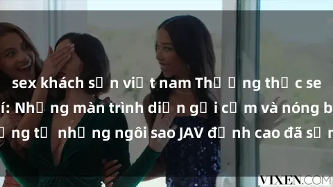 sex khách sạn việt nam Thưởng thức sex JAV idol miễn phí: Những màn trình diễn gợi cảm và nóng bỏng từ những ngôi sao JAV đỉnh cao đã sẵn sàng để bạn khám phá.