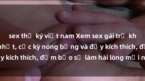 sex thư ký việt nam Xem sex gái trẻ không che hấp dẫn nhất, cực kỳ nóng bỏng và đầy kích thích, đảm bảo sẽ làm hài lòng mọi người!