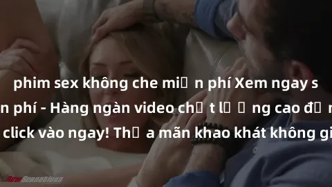 phim sex không che miễn phí Xem ngay sex jav full HD miễn phí - Hàng ngàn video chất lượng cao đỉnh cao chỉ cần click vào ngay! Thỏa mãn khao khát không giới hạn, đón chờ những trải nghiệm mới lạ!