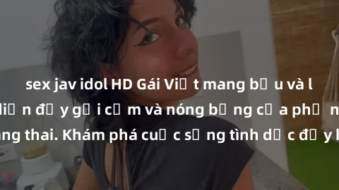 sex jav idol HD Gái Việt mang bầu và làm tình: Màn trình diễn đầy gợi cảm và nóng bỏng của phụ nữ mang thai. Khám phá cuộc sống tình dục đầy hấp dẫn và mới lạ của họ!