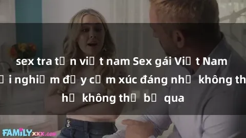 sex tra tấn việt nam Sex gái Việt Nam có con: Trải nghiệm đầy cảm xúc đáng nhớ không thể bỏ qua
