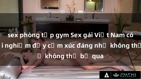 sex phòng tập gym Sex gái Việt Nam có con: Trải nghiệm đầy cảm xúc đáng nhớ không thể bỏ qua