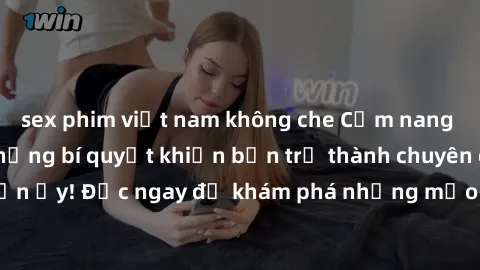 sex phim việt nam không che Cẩm nang sex không che: Những bí quyết khiến bạn trở thành chuyên gia trong chuyện ấy! Đọc ngay để khám phá những mẹo hay và bí quyết tình dục không che.