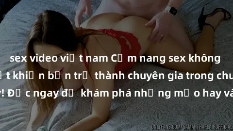 sex video việt nam Cẩm nang sex không che: Những bí quyết khiến bạn trở thành chuyên gia trong chuyện ấy! Đọc ngay để khám phá những mẹo hay và bí quyết tình dục không che.