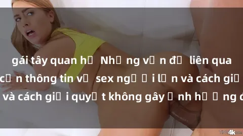 gái tây quan hệ Những vấn đề liên quan đến việc tiếp cận thông tin về sex người lớn và cách giải quyết không gây ảnh hưởng đến trẻ em