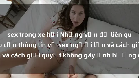 sex trong xe hơi Những vấn đề liên quan đến việc tiếp cận thông tin về sex người lớn và cách giải quyết không gây ảnh hưởng đến trẻ em
