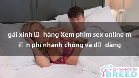 gái xinh lộ hàng Xem phim sex online miễn phí nhanh chóng và dễ dàng