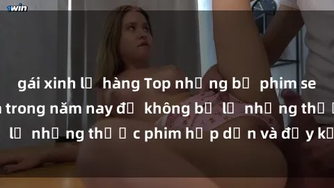 gái xinh lộ hàng Top những bộ phim sex hay nhất nên xem trong năm nay để không bỏ lỡ những thước phim hấp dẫn và đầy kịch tính.