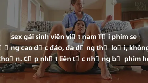sex gái sinh viên việt nam Tải phim sex miễn phí chất lượng cao độc đáo, đa dạng thể loại, không cần đăng ký tài khoản. Cập nhật liên tục những bộ phim hot nhất trên thị trường. Sự lựa chọn hàng đầu c