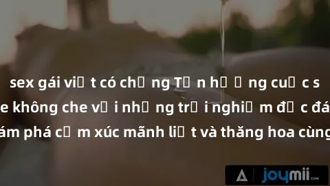 sex gái việt có chồng Tận hưởng cuộc sống tình dục online không che với những trải nghiệm độc đáo và mới lạ. Khám phá cảm xúc mãnh liệt và thăng hoa cùng đối tác tại các trang web chuyên nghiệp.