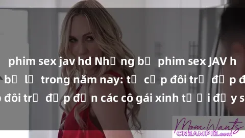phim sex jav hd Những bộ phim sex JAV hot nhất không thể bỏ lỡ trong năm nay: từ cặp đôi trẻ đẹp đến các cô gái xinh tươi đầy sức hút.