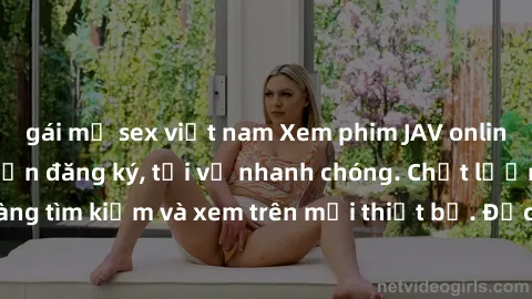 gái mỹ sex việt nam Xem phim JAV online miễn phí không cần đăng ký, tải về nhanh chóng. Chất lượng HD, dễ dàng tìm kiếm và xem trên mọi thiết bị. Đặc biệt, không quảng cáo làm phiền.