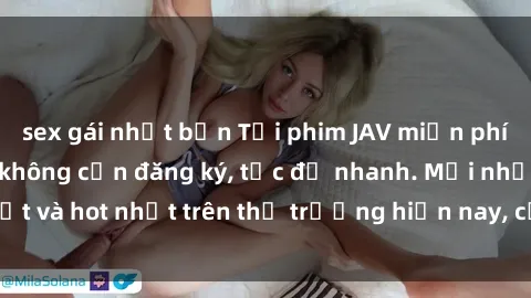 sex gái nhật bản Tải phim JAV miễn phí chất lượng cao, không cần đăng ký, tốc độ nhanh. Mới nhất và hot nhất trên thị trường hiện nay, cập nhật hàng ngày.