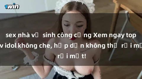 sex nhà vệ sinh công cộng Xem ngay top jav idol không che, hấp dẫn không thể rời mắt!